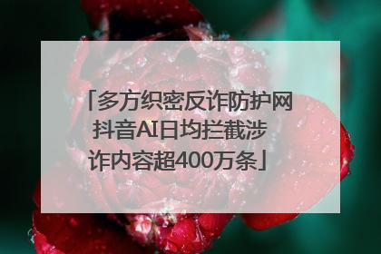 多方织密反诈防护网 抖音AI日均拦截涉诈内容超400万条