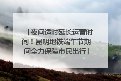 夜间适时延长运营时间！昆明地铁端午节期间全力保障市民出行