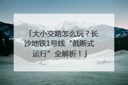 大小交路怎么玩？长沙地铁1号线“截断式运行”全解析！