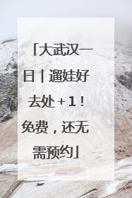 大武汉一日︱遛娃好去处＋1！免费，还无需预约