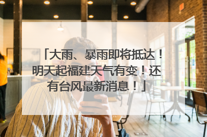 大雨、暴雨即将抵达！明天起福建天气有变！还有台风最新消息！