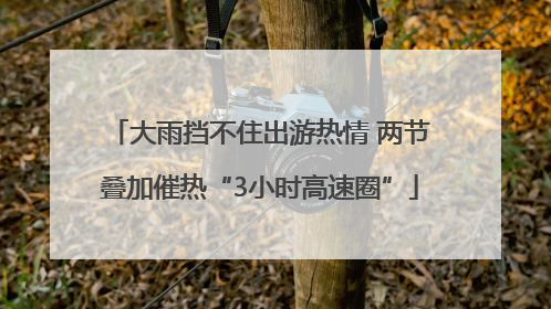 大雨挡不住出游热情 两节叠加催热“3小时高速圈”