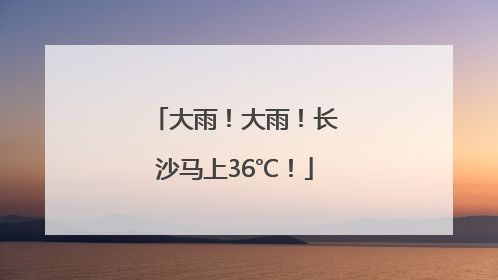 大雨！大雨！长沙马上36℃！