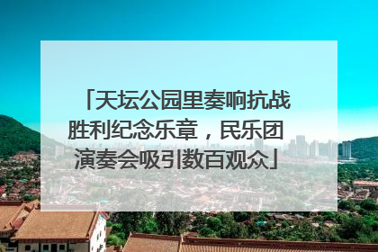 天坛公园里奏响抗战胜利纪念乐章，民乐团演奏会吸引数百观众