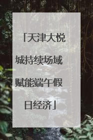 天津大悦城持续场域赋能端午假日经济