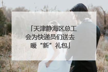 天津静海区总工会为快递员们送去暖“新”礼包