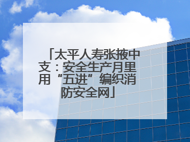 太平人寿张掖中支：安全生产月里用“五进”编织消防安全网