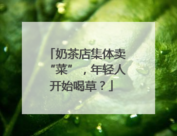 奶茶店集体卖“菜”，年轻人开始喝草？