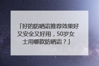 好的防晒霜推荐效果好又安全又好用，50岁女士用哪款防晒霜？