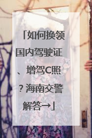 如何换领国内驾驶证、增驾C照？海南交警解答→