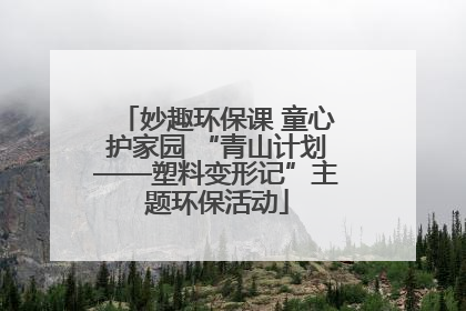 妙趣环保课 童心护家园 “青山计划——塑料变形记”主题环保活动