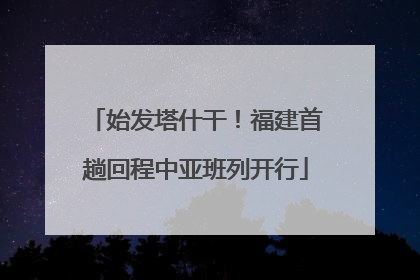 始发塔什干！福建首趟回程中亚班列开行