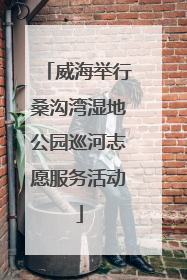 威海举行桑沟湾湿地公园巡河志愿服务活动