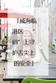 威海临港区：“码”上守护舌尖上的安全