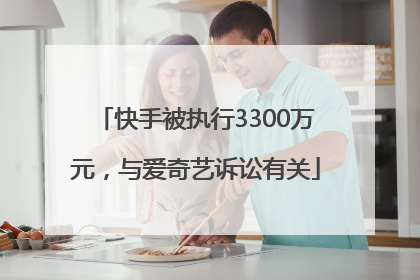 快手被执行3300万元，与爱奇艺诉讼有关