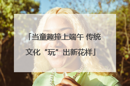 当童趣撞上端午 传统文化“玩”出新花样