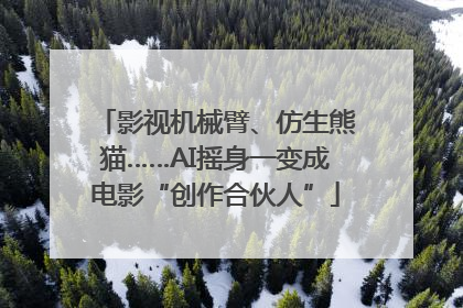 影视机械臂、仿生熊猫……AI摇身一变成电影“创作合伙人”