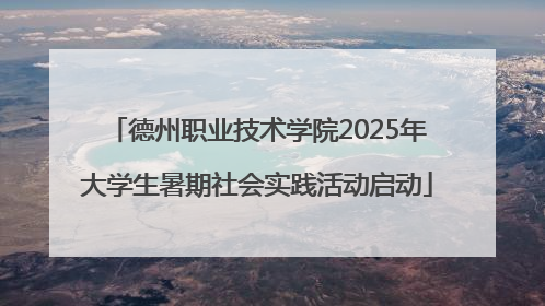 德州职业技术学院2025年大学生暑期社会实践活动启动
