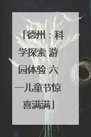 德州：科学探索 游园体验 六一儿童节惊喜满满