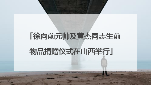 徐向前元帅及黄杰同志生前物品捐赠仪式在山西举行