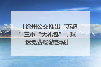 徐州公交推出“苏超”三重“大礼包”，球迷免费畅游彭城