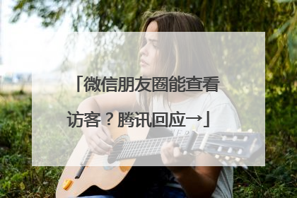 微信朋友圈能查看访客？腾讯回应→