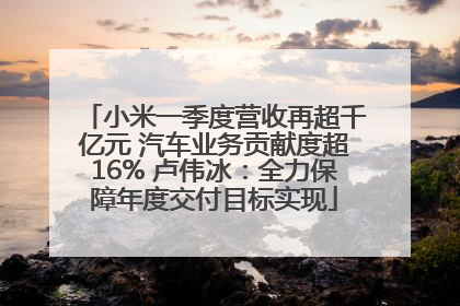 小米一季度营收再超千亿元 汽车业务贡献度超16% 卢伟冰：全力保障年度交付目标实现