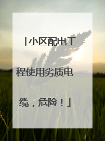 小区配电工程使用劣质电缆，危险！