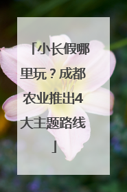 小长假哪里玩？成都农业推出4大主题路线