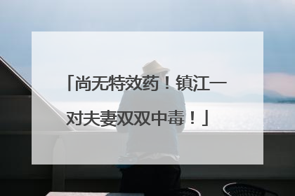 尚无特效药！镇江一对夫妻双双中毒！