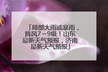 局部大雨或暴雨，阵风7～9级！山东最新天气预报，济南最新天气预报