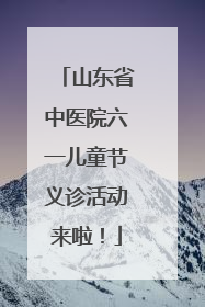 山东省中医院六一儿童节义诊活动来啦！