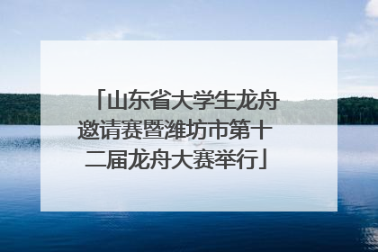 山东省大学生龙舟邀请赛暨潍坊市第十二届龙舟大赛举行