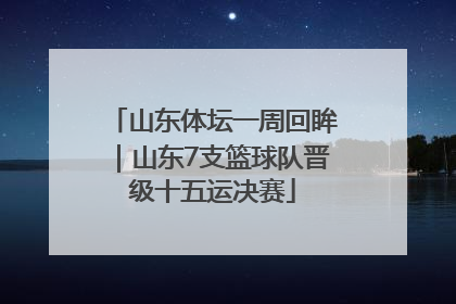 山东体坛一周回眸｜山东7支篮球队晋级十五运决赛