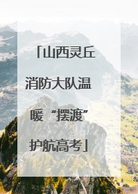 山西灵丘消防大队温暖“摆渡”护航高考