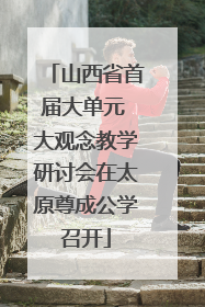 山西省首届大单元 大观念教学研讨会在太原尊成公学召开