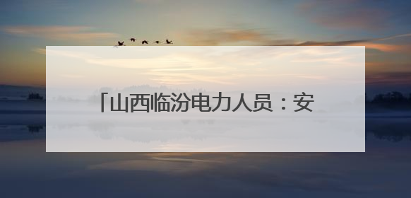山西临汾电力人员：安全无小事 匠心守光明