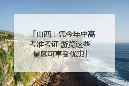 山西：凭今年中高考准考证 游览这些景区可享受优惠