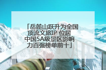 岳麓山跃升为全国顶流文旅IP 位居中国5A级景区影响力百强榜单前十