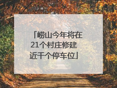 崂山今年将在21个村庄修建近千个停车位