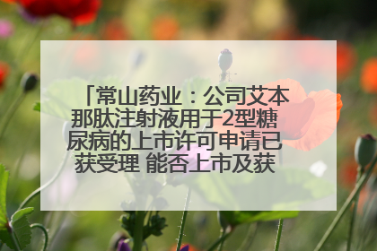 常山药业：公司艾本那肽注射液用于2型糖尿病的上市许可申请已获受理 能否上市及获批时间存在不确定性