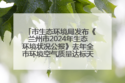 市生态环境局发布《兰州市2024年生态环境状况公报》去年全市环境空气质量达标天数301天