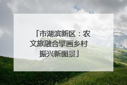 市湖滨新区：农文旅融合擘画乡村振兴新图景