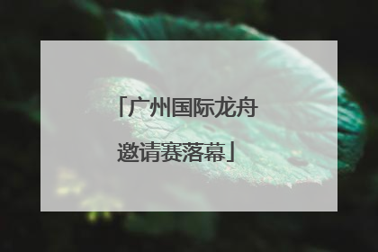 广州国际龙舟邀请赛落幕