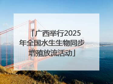 广西举行2025年全国水生生物同步增殖放流活动
