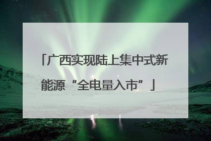 广西实现陆上集中式新能源“全电量入市”