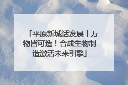 平原新城话发展丨万物皆可造！合成生物制造激活未来引擎