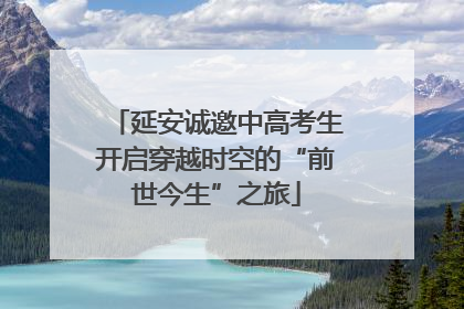 延安诚邀中高考生开启穿越时空的“前世今生”之旅