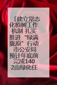 建立常态化植树工作机制 扎实推进“绿满陇原”行动 市公安局预计年底前完成1402亩绿化任务