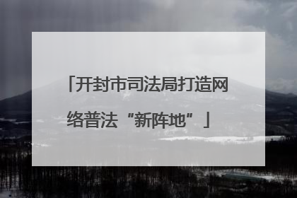 开封市司法局打造网络普法“新阵地”